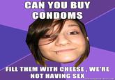 CAN YOU BUY CONDOMS FILL THEM WITH CHEESE, WE'RE NOT MAVINGSE memegenerator.net