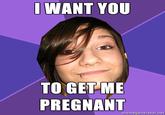 WANT YOu TO GET-ME PREGNANT memegenerator.net