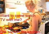 Want to come watch TV with me? back to she kitchen