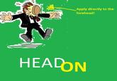 Apply directly to the forehead! HEAD ON