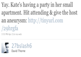 Yay. Kate's having a party in her small apartment. Hit attending & give the host an aneurysm: http://tinyurl.com /29hrgfa :50 PM Apr 21st via web T 27bslash6 David Thorne