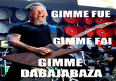 GIMME FUE GIMME FAI GIMME DABAABAZA