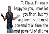 Yo Oliver, I'm really happy for you, I'mma let eyou finish, but my argument is the most powerful of all time, the most powerful of all time