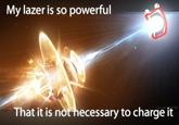 My lazer is so powerful That it is not hecessary to charge it