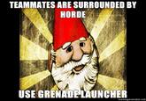 TEAMMATES ARE SURROUNDED BY HORDE USE GRENADE LAUNCHER memegenerator.net