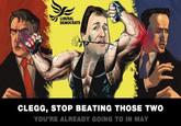 UBERAL DEMOCRATS CLEGG, STOP BEATING THOSE TWO YOU'RE ALREADY GOING TO IN MAY