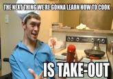 THE NEXT THING WE REGONNA LEARN HOW TO COOK S TAKE-OUT