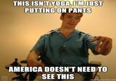 THIS ISNT YOGA.IIM JUST PUTTINGON PANTS AMERICA DOESN'T NEED TO SEE THIS