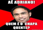 AE ADRIANO QUEM ÉO CHAPA QUENTE? memegenerator.net