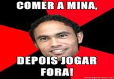COMER A MINA, DEPOIS JOGAR FORA! memegenerator.net