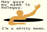 Hey guys my name 1S holeguy. I'm a s----- meme