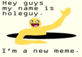 Hey guys my name is holeguy I'm a new meme