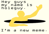 Hey guys my name is holeguy I'm a new meme