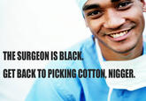THE SURGEON IS BLACK GET BACK TO PICKING COTTON, N-----