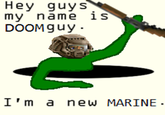 Hey guys my name ls DOOMguy I'm a new MARINE