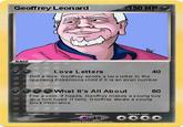 Geoffrey Leonard 150 HP BASE Love Letters 40 Roll a dice. Geoffrey sends a lov e letter to the opposing Pokémons child if it is an even number What It's All About 80 Flip a coin. If heads, Geoffrey makes a young boy give him head. If tails, G eoffrey steals a young boys innocence. weakness resistance