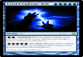 Level 5 Lightnin' Bolt 0006 Sorcery Roleplaying(When this ability is played, player must don robe and wizard hat. Afterward, all damage to player's manliness is reduced to O.) : Die, Bitch!(When this ability is played, any bitches in play are immediately killed and sent to the graveyard pending FBI investigation.) Im Bonez and I approve this card. Bonez T& 1993-2006 Wizards of the Const, inc 46958/47000