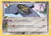 A T-Rex In A Jet Plane! 150 HP STAGE 1 e) IT'S A TRAP ! Genereal Ackbars famous quote 60 e(2 )mystical powers 30 x the mystical powers of being a t-rex in a fighter jet planel! 111!!! 40 2004 PokemoniNrtendo