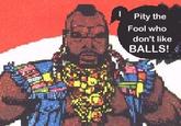 1 Pity the Fool who don't like BALLS!