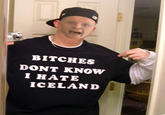 BITCHES DONT KNOW I HATE ICELAND