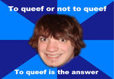 To queef or not to queef To queef is the an swer