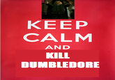 KEEP CALM AND KILL DUMBLEDORE
