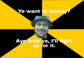 Ye want te money Aye f--- ya, l'lk fight ya for it.