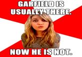 GARIELDs USUALLY THERE NOW HE IS NOT. 0