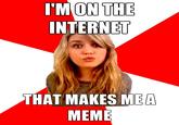 I'MON THE INTERNET THAT MAKES MEA MEME
