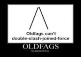 Oldfags can't double-slash-joined-force OLDFAGS