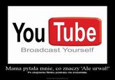You Tube Broadcast Yourself Mama pytała mnie, co znaczy 'Ale urwał!" Po obejrzeniu filmiku przekazu nie zrozumiała. www.demotywatory pl