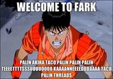 WELCOME TO FARK PALIN AKIRATACO PALIN PALIN PALIN TEEEETTTTSSSUUUUOO00 KAAAANNEEEEDDDAAAA TACO PALIN THREADS
