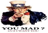 YOU MAD? CUZIWANT YOU