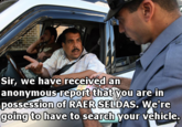 Sir, we have received an anonvmous report thatvou are in possession Ot RAERSELDAS. We're going to have to search your vehnicle.