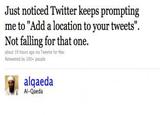 Just noticed Twitter keeps prompting me to "Add a location to your tweets". Not falling for that one. about 19 hours ago via Tweetie for Mac Retweeted by 100+ people alqaeda Al-Qaeda