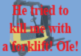 He tried to kill me with a forklift! Ole!
