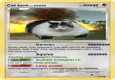 Cat tank Lv.99999 HP99999本 BASIC OMGHL RUNAWA Cannon Blows away your opponent, Cat tank cannot be defeated, SPACE AND TIME ARE NOTHING AGAINST CAT TANK, Cat tank is strong. Sqishie Squishes your opponent's Pokemon. Cat tank gains infinite strength. reduces your opponent's pokemon's health by 9999999. ousⓡ Less power weakness resistance retreat cost 02007 Pokémon/Nintendo 1510 www.PokemonCardMaker ORG