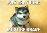 EVEN TUE YOUNG MUST BE BRAVE