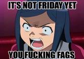 ITS NOT FRIDAY YET YOU F------ F---