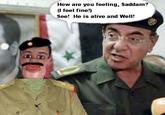 How are you feeling, Saddam? (I feel fine!) See! He is alive and WelI!