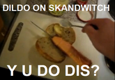 DILDO ON SKANDWITCH YU DO DIS?