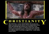 HRISTIANIT The belief that a cosmic Jewish Zombie who was his own father can make you live forever if you symbolically eat his flesh and telepathically tell him you accept him as your master, so he can remove an evil force from your soul that is present in humanity because a rib-woman was convinced by a talking snake to eat from a magical tree... yeah, makes perfect sense.
