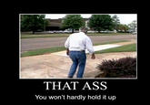 THAT ASS You won't hardly hold it up