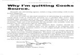 Why-im-quitting-coooks-source.jpg Why I'm quitting Cooks Source. Recently my advertising agency ended a long relationship with Cook:s Source Magazine. And I'm relieved For over 25 years we devoted ourselves to advertising in a product for which good work is irrelevant, because it's a product that won't stop stealing other people's good work. A product that never improves, that causes anger, and makes people unhappy. But there was money in it. A lot of money. Sure, not a lot of money for the people who actually write the articles, but for advertisers like us, definitely And then, when Cooks Source claimed their victims should be compensating them I realized, here was my chance to be someone who could sleep at night, because I know I won't anger people on the intemet whatever the hell that is). So as of today, Sterling Cooper Draper Price will no longer advertise our clients in Cooks Source Magazine. We know it's going to be hard. If Cook Source Magazine is interested in companies who don't mind violation of copyright, here's a list of agencies that do iwl: BBDO, Leo Bumett, McCann Erickson, Cutler Gleason & Chaough, and Benton& Bowles. As for us, we welcome all other magazines because we're certain that our best work is still ahead of us. Donald Draper Creative Director Sterling Cooper Draper Pryoe
