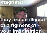magnets they are an illusion of a figment of vour inmagination
