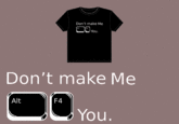 Don't make Me You Don't make Me Alt F4 You