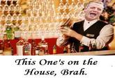 This One's on the House, Brah.