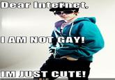 DearD nterne AM NOT GAY! IM JUST CUTE!