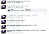 Molly Michelle Hopkins SHH JUST COME 3 minutes agoComment Like Molly Michelle Hopkins COME HERE 3 minu tes ago Comment Like Ash a few seconds ago . Unlike . ITS A TRAP! 1 person Write a comment... Molly Michelle Hopkins IT'S SO NICE IN AUSTRALIA 3 minutes agoComment Like Molly Michelle Hopkins NICER 3 minutes ago Comment Like Molly Michelle Hopkins where the people are nicer 4 minutes agoComment Like Molly Michelle Hopkins I'm glad I live in Australia where the people are nicer 4 minutes ago Comment Li