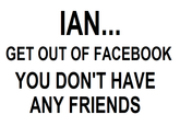 IAN GET OUT OF FACEBOOK YOU DON'T HAVE ANY FRIENDS